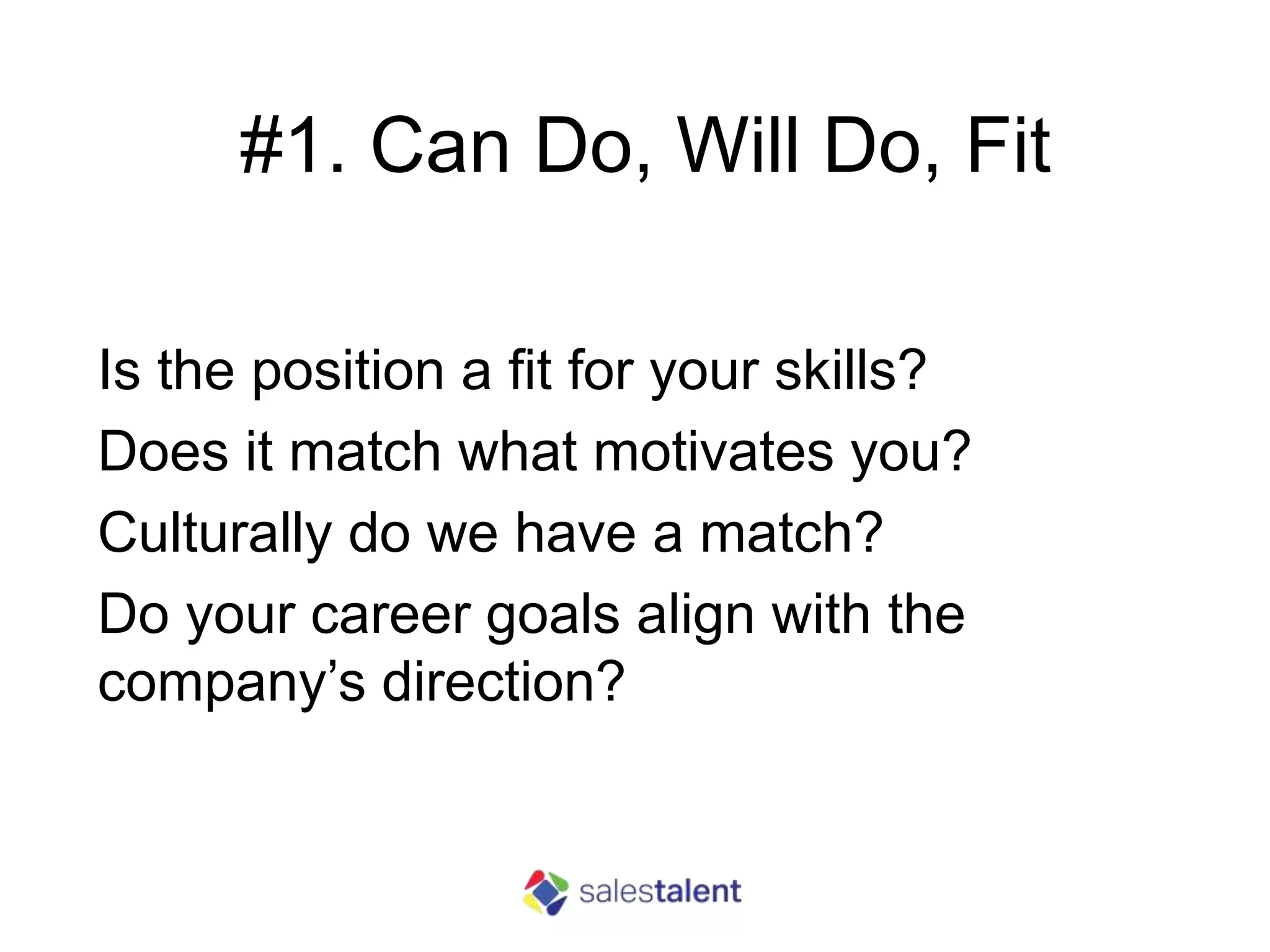 #1. Can Do, Will Do, Fit
Is the position a fit for your skills?
Does it match what motivates you?
Culturally do we have a match?
Do your career goals align with the
company’s direction?
 