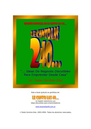 Este e-book gratuito es gentileza de:
Un boletín electrónico con
ideas discutibles para emprendedores
www.lecantolas40.com.ar
 Paola Carolina Diaz. 2003-2004. Todos los derechos reservados.
 