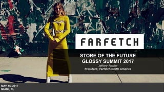 STORE OF THE FUTURE
GLOSSY SUMMIT 2017
Jeffery Fowler
President, Farfetch North America
MAY 15, 2017
MIAMI, FL
 