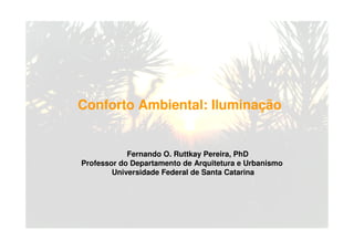 Fernando O. Ruttkay Pereira, PhD
Professor do Departamento de Arquitetura e Urbanismo
Universidade Federal de Santa Catarina
Conforto Ambiental: Iluminação
 