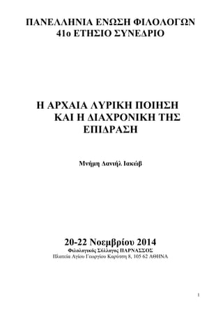 1 
ΠΑΝΕΛΛΗΝΙΑ ΕΝΩΣΗ ΦΙΛΟΛΟΓΩΝ 
41o ΕΤΗΣΙΟ ΣΥΝΕΔΡΙΟ 
Η ΑΡΧΑΙΑ ΛΥΡΙΚΗ ΠΟΙΗΣΗ 
ΚΑΙ Η ΔΙΑΧΡΟΝΙΚΗ ΤΗΣ 
ΕΠΙΔΡΑΣΗ 
Μνήμη Δανιήλ Ι...