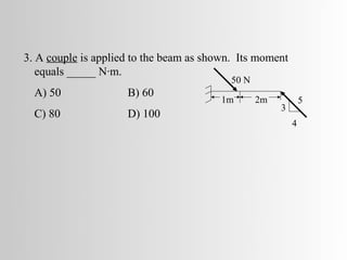 3. A couple is applied to the beam as shown. Its moment
   equals _____ N·m.
                                           50 N
  A) 50              B) 60
                                         1m       2m           5
                                                       3
  C) 80              D) 100
                                                           4
 