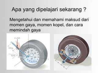 Apa yang dipelajari sekarang ?
Mengetahui dan memahami maksud dari
momen gaya, momen kopel, dan cara
memindah gaya
 