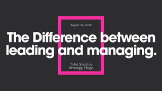 The Difference between
leading and managing.
Tyler Starrine
Strategy, Huge
August 24, 2015
 