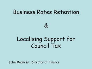 Business Rates Retention

                       &

     Localising Support for
          Council Tax

John Magness : Director of Finance
 