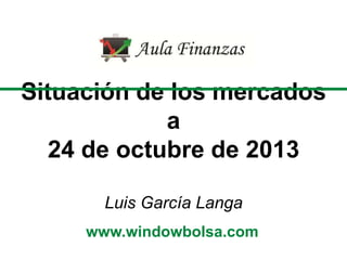 Situación de los mercados
a
24 de octubre de 2013
Luis García Langa
www.windowbolsa.com

 