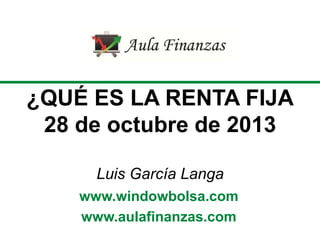 ¿QUÉ ES LA RENTA FIJA
28 de octubre de 2013
Luis García Langa
www.windowbolsa.com
www.aulafinanzas.com

 