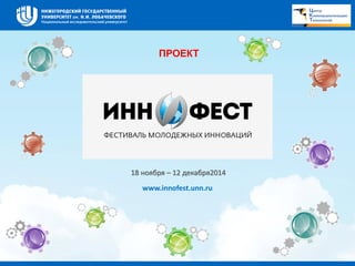 18 ноября – 12 декабря2014 
www.innofest.unn.ru 
ПРОЕКТ 
 