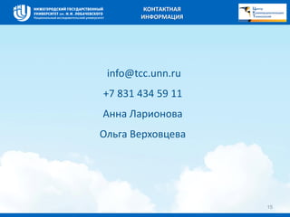 15 
КОНТАКТНАЯ 
ИНФОРМАЦИЯ 
info@tcc.unn.ru 
+7 831 434 59 11 
Анна Ларионова 
Ольга Верховцева 
