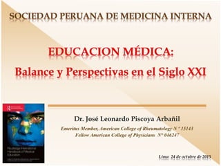 Dr. José Leonardo Piscoya Arbañil
Emeritus Member, American College of Rheumatology N º 15143
Fellow American College of Physicians N° 046247
Lima 24 de octubre de 2015
 