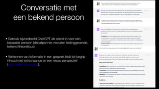 Conversatie met
een bekend persoon
• Gebruik bijvoorbeeld ChatGPT als stand-in voor een
bepaalde persoon (debatpartner, recruiter, leidinggevende,
bekend theoreticus)
• Verkennen van informatie in een gesprek leidt tot begrip
inhoud met extra nuance en een nieuw perspectief
(prof. Helen Crompton).
 