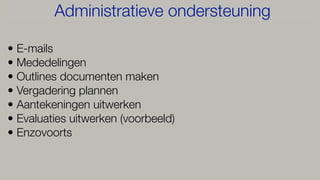 • E-mails
• Mededelingen
• Outlines documenten maken
• Vergadering plannen
• Aantekeningen uitwerken
• Evaluaties uitwerken (voorbeeld)
• Enzovoorts
Administratieve ondersteuning
 