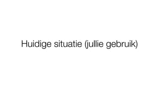 Huidige situatie (jullie gebruik)
 