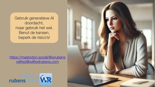https://mastodon.social/@wrubens
wilfred@wilfredrubens.com
Gebruik generatieve AI
doordacht,
maar gebruik het wel.
Benut de kansen,
beperk de risico’s!
 