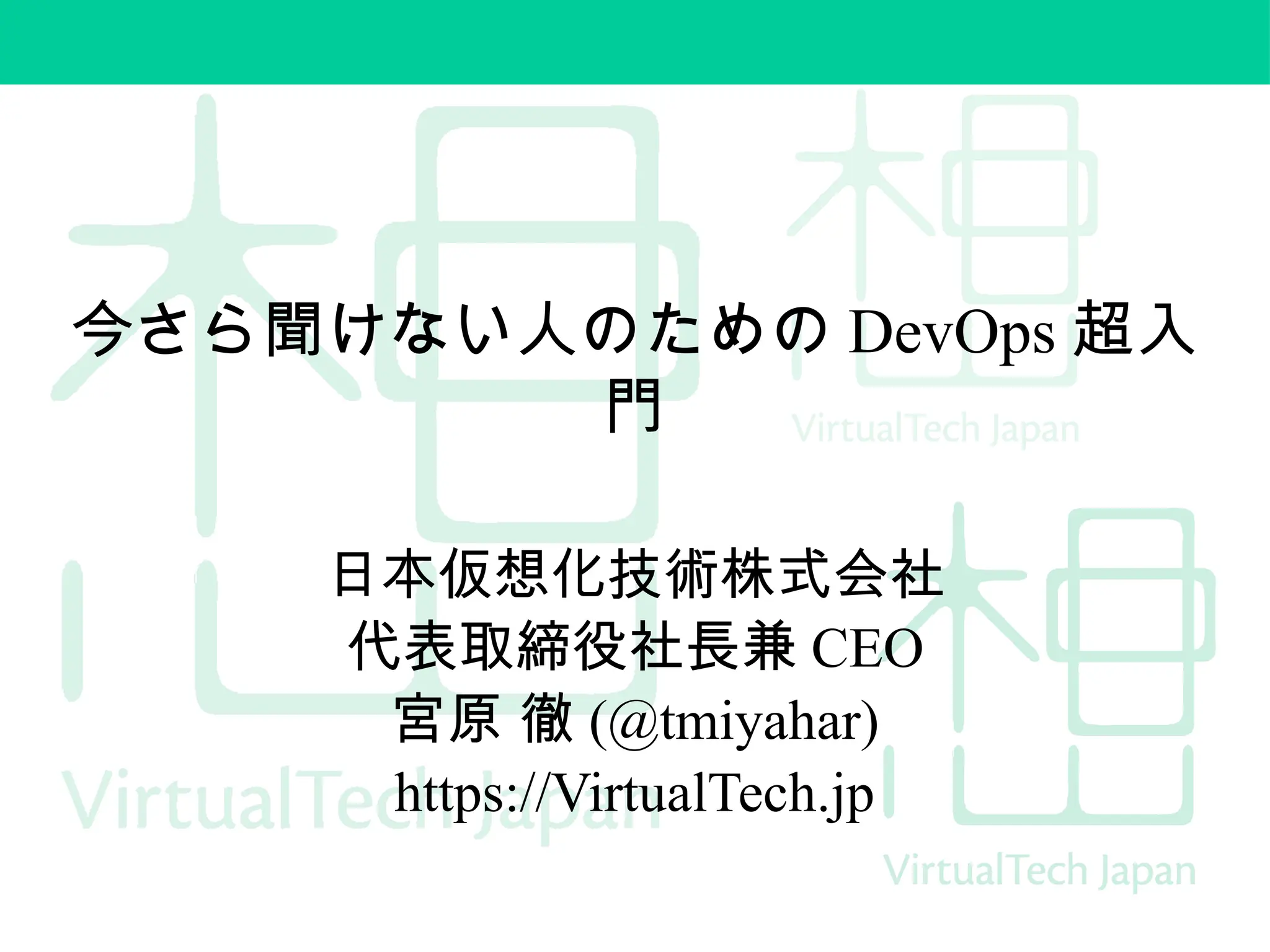 今さら聞けない人のための DevOps 超入
門
日本仮想化技術株式会社
代表取締役社長兼 CEO
宮原 徹 (@tmiyahar)
https://VirtualTech.jp
 