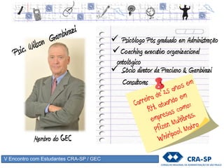 V Encontro com Estudantes CRA-SP / GEC
 Psicólogo Pós graduado em Administração
Coaching executivo organizacional
ontológico
Membro do GEC
 Sócio diretor da Praciano & Gambirazi
Consultores
 