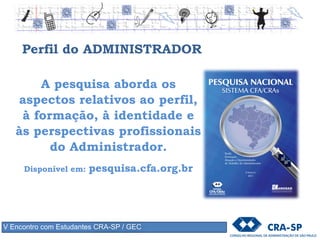 Perfil do ADMINISTRADOR
A pesquisa aborda os
aspectos relativos ao perfil,
à formação, à identidade e
às perspectivas profissionais
do Administrador.
Disponível em: pesquisa.cfa.org.br
V Encontro com Estudantes CRA-SP / GEC
 