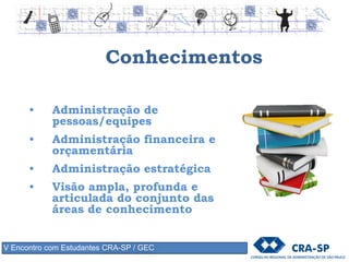 Conhecimentos
• Administração de
pessoas/equipes
• Administração financeira e
orçamentária
• Administração estratégica
• Visão ampla, profunda e
articulada do conjunto das
áreas de conhecimento
V Encontro com Estudantes CRA-SP / GEC
 