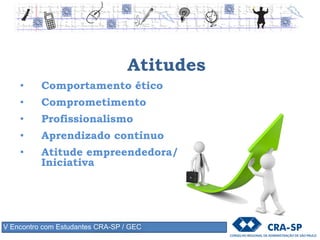 Atitudes
• Comportamento ético
• Comprometimento
• Profissionalismo
• Aprendizado contínuo
• Atitude empreendedora/
Iniciativa
V Encontro com Estudantes CRA-SP / GEC
 