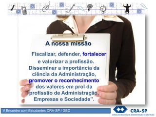 V Encontro com Estudantes CRA-SP / GEC
A nossa missão
Disseminar a importância da
ciência da Administração,
promover o reconhecimento
dos valores em prol da
profissão de Administração,
Empresas e Sociedade”.
Fiscalizar, defender, fortalecer
e valorizar a profissão.
 