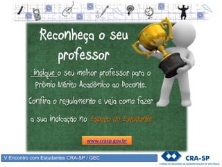 V Encontro com Estudantes CRA-SP / GEC
Reconheça o seu
professor
indique o seu melhor professor para o
Prêmio Mérito Acadêmico ao Docente.
Confira o regulamento e veja como fazer
a sua indicação no Espaço do Estudante
www.crasp.gov.br
 