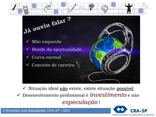 V Encontro com Estudantes CRA-SP / GEC
 Situação ideal não existe, existe situação possível
 Desenvolvimento profissional é investimento e não
especulação !
 Mão esquerda
 Bonde da oportunidade
 Curva normal
 Conceito de carreira
 