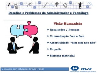 V Encontro com Estudantes CRA-SP / GEC
Teoria do Conhecimento*
 Conhecimento Essencial 60%
 Conhecimento Útil 30%
 Conhecimento Amplo 10%
C.A.
C.U.
C.E.
Performance X Potencial
• Maturidade Profissional e Psicológica (Anticorpos)
• Tecnicismo X Desenvolvimento Pessoal
• Preocupação em polir o C.V. mas não faz gols (resultados)
* PRPC
 