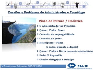 V Encontro com Estudantes CRA-SP / GEC
Visão Humanista
 Resultados / Pessoas
 Comunicação face a face
 Assertividade “sim sim não não”
 Empatia
 Sistema matricial
Desafios e Problemas do Administrador e Tecnólogo
 