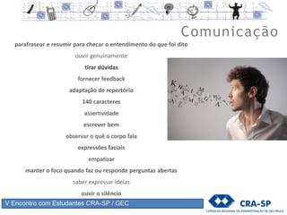 V Encontro com Estudantes CRA-SP / GEC
tolerância e respeito às diferenças
respeito aos próprios limites
respeito às diferenças individuais
consciência dos pontos a melhorar
educação permanente e continuada
possibilidades de fazer boas escolhas
autocontrole emocional
brilho nos olhos
real significado de sucesso para si
Inteligência emocional
 