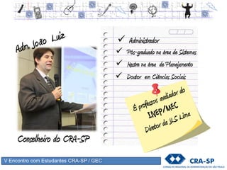 V Encontro com Estudantes CRA-SP / GEC
 Administrador
 Pós-graduado na área de Sistemas
 Mestre na área de Planejamento
 Doutor em Ciências Sociais
Conselheiro do CRA-SP
 