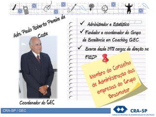 CRA-SP / GEC
 Administrador e Estatístico
Fundador e coordenador do Grupo
de Excelência em Coaching GEC
Coordenador do GEC
 Exerce desde 1978 cargos de direção na
FIESP
 