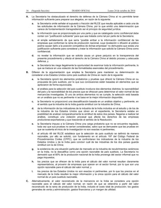 16 (Segunda Sección) DIARIO OFICIAL Lunes 24 de octubre de 2016
A. La Secretaría ha obstaculizado el derecho de defensa de la Cámara China al no permitirle tener
información suficiente para preparar sus alegatos, en razón de lo siguiente:
a. la Secretaría omite señalar el supuesto o fracción del RLCE que resulta aplicable a cada una de
las solicitudes de información de la Cámara China, por lo que emitió una determinación que
carece de fundamentación transgrediendo así el principio de seguridad jurídica;
b. la información que es proporcionada por una parte y que es catalogada como confidencial debe
contar con “justificación suficiente” para que sea tratada como tal por parte de la Secretaría;
c. el simple señalamiento de que sería “posible arribar a la información confidencial de las
empresas que conforman la rama de producción nacional, cuya revelación o difusión al público
podría causar daño a la posición competitiva de dichas empresas” no demuestra que exista una
justificación suficiente para considerar y tratar la información que solicitó la Cámara China como
confidencial;
d. no revelar la información que se solicita causa un grave perjuicio en la transparencia del
presente procedimiento y afecta el derecho de la Cámara China al debido proceso y adecuada
defensa, y
e. la Secretaría les niega ilegalmente la oportunidad de examinar toda la información pertinente, lo
que se traduce en una violación de las formalidades esenciales del procedimiento.
B. Difieren de la argumentación que emplea la Secretaría para mantener su determinación de
considerar a los Estados Unidos como país sustituto de China en razón de lo siguiente:
a. la Secretaría ignoró los elementos probatorios y pruebas que ofreció la Cámara China en su
propuesta de país sustituto, por lo que sus conclusiones están basadas en elementos que se
apreciaron de forma equivocada;
b. el análisis para la selección del país sustituto involucra dos elementos distintos: la razonabilidad
del país y la razonabilidad de los precios que se ofrezcan para determinar el valor normal de las
mercancías investigadas. Si uno de ambos elementos no se cumple, la selección está basada
en un análisis que no es pertinente ni se basa en la mejor información disponible;
c. la Secretaría no proporcionó una descalificación basada en un análisis objetivo y pertinente, en
el sentido que la industria de la India guarda similitud con la industria de China;
d. de la información de los indicadores de la industria de la India incluidos en el estudio y de los de
la industria de los Estados Unidos que obran en el expediente, la Secretaría estaba en
posibilidad de analizar comparativamente la similitud de estos dos países. Negarse a realizar tal
análisis, constituye una violación procesal que afecta los derechos de las empresas
productoras-exportadoras y que trasciende el sentido de la Resolución;
e. la Secretaría impuso a la Cámara China una carga probatoria que no se encuentra regulada,
toda vez que sus pruebas no serían consideradas, salvo que se demuestre que las pruebas en
que se sustenta el inicio de la investigación no son exactas ni pertinentes;
f. el artículo 48 del RLCE establece que la selección de país sustituto se definirá de manera
razonable, por ello se solicitó, con fundamento en el artículo 197 del Código Federal de
Procedimientos Civiles (CFPC), que se confrontaran los indicadores de la industria de los
Estados Unidos y de la India para concluir cuál de las industrias de los dos países guarda
similitud con la de China;
g. la existencia de una situación particular de mercado en la industria de recubrimientos cerámicos
en la India, no la descalifica como una opción razonable de país sustituto. La Secretaría no
demostró que el 60% de la producción nacional de la India provenga del sector informal que no
paga impuestos;
h. los precios que se ofrecen de la India para el cálculo del valor normal resultan claramente
representativos, al provenir de empresas que operan en el sector formal, por lo que son una
opción razonable para el cálculo del valor normal, y
i. los precios de los Estados Unidos no son exactos ni pertinentes, por lo que los precios en el
mercado de la India resultan la mejor información y la única opción para el cálculo del valor
normal de un país sustituto razonable.
C. Alternativamente, el valor reconstruido de la mercancía en la India se considera una opción
razonable para el cálculo del valor normal, en razón de que se obtendría a partir del valor
reconstruido de la rama de producción de la India, incluido el costo total de producción, los gastos
generales de venta y administración, gastos financieros y un margen de utilidad.
 
