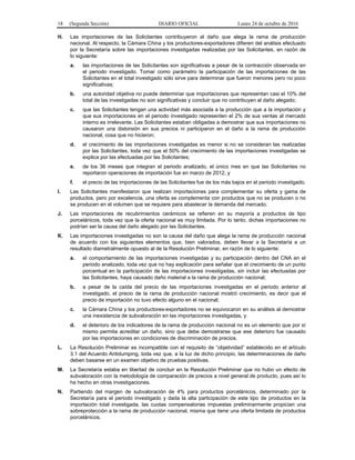 18 (Segunda Sección) DIARIO OFICIAL Lunes 24 de octubre de 2016
H. Las importaciones de las Solicitantes contribuyeron al daño que alega la rama de producción
nacional. Al respecto, la Cámara China y los productores-exportadores difieren del análisis efectuado
por la Secretaría sobre las importaciones investigadas realizadas por las Solicitantes, en razón de
lo siguiente:
a. las importaciones de las Solicitantes son significativas a pesar de la contracción observada en
el periodo investigado. Tomar como parámetro la participación de las importaciones de las
Solicitantes en el total investigado sólo sirve para determinar que fueron menores pero no poco
significativas;
b. una autoridad objetiva no puede determinar que importaciones que representan casi el 10% del
total de las investigadas no son significativas y concluir que no contribuyen al daño alegado;
c. que las Solicitantes tengan una actividad más asociada a la producción que a la importación y
que sus importaciones en el periodo investigado representen el 2% de sus ventas al mercado
interno es irrelevante. Las Solicitantes estaban obligadas a demostrar que sus importaciones no
causaron una distorsión en sus precios ni participaron en el daño a la rama de producción
nacional, cosa que no hicieron;
d. el crecimiento de las importaciones investigadas es menor si no se consideran las realizadas
por las Solicitantes, toda vez que el 50% del crecimiento de las importaciones investigadas se
explica por las efectuadas por las Solicitantes;
e. de los 36 meses que integran el periodo analizado, el único mes en que las Solicitantes no
reportaron operaciones de importación fue en marzo de 2012, y
f. el precio de las importaciones de las Solicitantes fue de los más bajos en el periodo investigado.
I. Las Solicitantes manifestaron que realizan importaciones para complementar su oferta y gama de
productos, pero por excelencia, una oferta se complementa con productos que no se producen o no
se producen en el volumen que se requiere para abastecer la demanda del mercado.
J. Las importaciones de recubrimientos cerámicos se refieren en su mayoría a productos de tipo
porcelánicos, toda vez que la oferta nacional es muy limitada. Por lo tanto, dichas importaciones no
podrían ser la causa del daño alegado por las Solicitantes.
K. Las importaciones investigadas no son la causa del daño que alega la rama de producción nacional
de acuerdo con los siguientes elementos que, bien valorados, deben llevar a la Secretaría a un
resultado diametralmente opuesto al de la Resolución Preliminar, en razón de lo siguiente:
a. el comportamiento de las importaciones investigadas y su participación dentro del CNA en el
periodo analizado, toda vez que no hay explicación para señalar que el crecimiento de un punto
porcentual en la participación de las importaciones investigadas, sin incluir las efectuadas por
las Solicitantes, haya causado daño material a la rama de producción nacional;
b. a pesar de la caída del precio de las importaciones investigadas en el periodo anterior al
investigado, el precio de la rama de producción nacional mostró crecimiento, es decir que el
precio de importación no tuvo efecto alguno en el nacional;
c. la Cámara China y los productores-exportadores no se equivocaron en su análisis al demostrar
una inexistencia de subvaloración en las importaciones investigadas, y
d. el deterioro de los indicadores de la rama de producción nacional no es un elemento que por sí
mismo permita acreditar un daño, sino que debe demostrarse que ese deterioro fue causado
por las importaciones en condiciones de discriminación de precios.
L. La Resolución Preliminar es incompatible con el requisito de “objetividad” establecido en el artículo
3.1 del Acuerdo Antidumping, toda vez que, a la luz de dicho principio, las determinaciones de daño
deben basarse en un examen objetivo de pruebas positivas.
M. La Secretaría estaba en libertad de concluir en la Resolución Preliminar que no hubo un efecto de
subvaloración con la metodología de comparación de precios a nivel general de producto, pues así lo
ha hecho en otras investigaciones.
N. Partiendo del margen de subvaloración de 4% para productos porcelánicos, determinado por la
Secretaría para el periodo investigado y dada la alta participación de este tipo de productos en la
importación total investigada, las cuotas compensatorias impuestas preliminarmente propician una
sobreprotección a la rama de producción nacional, misma que tiene una oferta limitada de productos
porcelánicos.
 