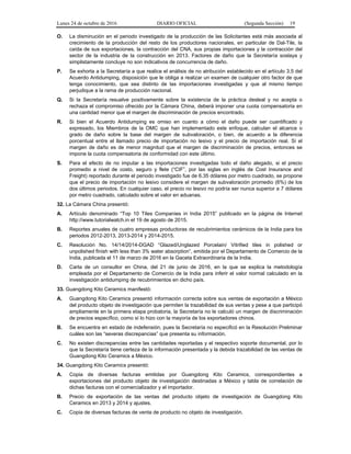 Lunes 24 de octubre de 2016 DIARIO OFICIAL (Segunda Sección) 19
O. La disminución en el periodo investigado de la producción de las Solicitantes está más asociada al
crecimiento de la producción del resto de los productores nacionales, en particular de Dal-Tile, la
caída de sus exportaciones, la contracción del CNA, sus propias importaciones y la contracción del
sector de la industria de la construcción en 2013. Factores de daño que la Secretaría soslaya y
simplistamente concluye no son indicativos de concurrencia de daño.
P. Se exhorta a la Secretaría a que realice el análisis de no atribución establecido en el artículo 3.5 del
Acuerdo Antidumping, disposición que le obliga a realizar un examen de cualquier otro factor de que
tenga conocimiento, que sea distinto de las importaciones investigadas y que al mismo tiempo
perjudique a la rama de producción nacional.
Q. Si la Secretaría resuelve positivamente sobre la existencia de la práctica desleal y no acepta o
rechaza el compromiso ofrecido por la Cámara China, deberá imponer una cuota compensatoria en
una cantidad menor que el margen de discriminación de precios encontrado.
R. Si bien el Acuerdo Antidumping es omiso en cuanto a cómo el daño puede ser cuantificado y
expresado, los Miembros de la OMC que han implementado este enfoque, calculan el alcance o
grado de daño sobre la base del margen de subvaloración, o bien, de acuerdo a la diferencia
porcentual entre el llamado precio de importación no lesivo y el precio de importación real. Si el
margen de daño es de menor magnitud que el margen de discriminación de precios, entonces se
impone la cuota compensatoria de conformidad con este último.
S. Para el efecto de no imputar a las importaciones investigadas todo el daño alegado, si el precio
promedio a nivel de costo, seguro y flete (“CIF”, por las siglas en inglés de Cost Insurance and
Freight) reportado durante el periodo investigado fue de 6.35 dólares por metro cuadrado, se propone
que el precio de importación no lesivo considere el margen de subvaloración promedio (6%) de los
dos últimos periodos. En cualquier caso, el precio no lesivo no podría ser nunca superior a 7 dólares
por metro cuadrado, calculado sobre el valor en aduanas.
32. La Cámara China presentó:
A. Artículo denominado “Top 10 Tiles Companies in India 2015” publicado en la página de Internet
http://www.tutorialwatch.in el 19 de agosto de 2015.
B. Reportes anuales de cuatro empresas productoras de recubrimientos cerámicos de la India para los
periodos 2012-2013, 2013-2014 y 2014-2015.
C. Resolución No. 14/14/2014-DGAD “Glazed/Unglazed Porcelain/ Vitrified tiles in polished or
unpolished finish with less than 3% water absorption”, emitida por el Departamento de Comercio de la
India, publicada el 11 de marzo de 2016 en la Gaceta Extraordinaria de la India.
D. Carta de un consultor en China, del 21 de junio de 2016, en la que se explica la metodología
empleada por el Departamento de Comercio de la India para inferir el valor normal calculado en la
investigación antidumping de recubrimientos en dicho país.
33. Guangdong Kito Ceramics manifestó:
A. Guangdong Kito Ceramics presentó información correcta sobre sus ventas de exportación a México
del producto objeto de investigación que permiten la trazabilidad de sus ventas y pese a que participó
ampliamente en la primera etapa probatoria, la Secretaría no le calculó un margen de discriminación
de precios específico, como sí lo hizo con la mayoría de los exportadores chinos.
B. Se encuentra en estado de indefensión, pues la Secretaría no especificó en la Resolución Preliminar
cuáles son las “severas discrepancias” que presenta su información.
C. No existen discrepancias entre las cantidades reportadas y el respectivo soporte documental, por lo
que la Secretaría tiene certeza de la información presentada y la debida trazabilidad de las ventas de
Guangdong Kito Ceramics a México.
34. Guangdong Kito Ceramics presentó:
A. Copia de diversas facturas emitidas por Guangdong Kito Ceramics, correspondientes a
exportaciones del producto objeto de investigación destinadas a México y tabla de correlación de
dichas facturas con el comercializador y el importador.
B. Precio de exportación de las ventas del producto objeto de investigación de Guangdong Kito
Ceramics en 2013 y 2014 y ajustes.
C. Copia de diversas facturas de venta de producto no objeto de investigación.
 