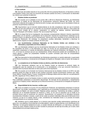 36 (Segunda Sección) DIARIO OFICIAL Lunes 24 de octubre de 2016
a. País sustituto
147. Derivado del análisis descrito en los puntos 86 a 94 de la presente Resolución, la Secretaría confirma
a los Estados Unidos como país con economía de mercado sustituto de China; a continuación se desarrollan
los criterios que sustentan la selección.
i. Estados Unidos es productor
148. De acuerdo con lo señalado en los puntos 206 a 208 de la Resolución Preliminar, las Solicitantes
presentaron un listado de los fabricantes de recubrimientos cerámicos obtenido del TCNA, así como
información obtenida de la página de Internet de dicho Consejo, para demostrar que en los Estados Unidos se
producen recubrimientos cerámicos.
149. Argumentaron que el mercado estadounidense es de alta competencia, toda vez que el producto
fabricado en ese país participa en su mercado con el producto importado de China, México y otras partes del
mundo. Como prueba de lo anterior, presentaron un reporte de baldosa cerámica denominado
“The US Flooreport, 2013 Edition, Ceramic Tile” de la revista Floor Focus.
150. En la etapa final de la investigación, las empresas comparecientes reiteraron diversos argumentos
relacionados con el volumen y participación de la producción nacional de recubrimientos cerámicos en los
Estados Unidos y la relevancia de sus importaciones, mismos que fueron atendidos en los puntos 86 a 94 de
la presente Resolución. Sin embargo, no presentaron pruebas adicionales, tendientes a desvirtuar la
determinación respecto al carácter productor de dicho país.
ii. Los recubrimientos cerámicos fabricados en los Estados Unidos son similares a los
fabricados y exportados de China a México
151. Las Solicitantes señalaron que los recubrimientos fabricados en los Estados Unidos son similares a
los importados de China y a los fabricados por ellas, en función de sus características relevantes. Para
sustentarlo, presentaron un estudio de laboratorio elaborado por Gestoría Ambiental y de Riesgos, S.A. de
C.V., en el que se concluye que por sus características, dichas mercancías pueden ser consideradas de un
mismo género y dadas sus propiedades medibles se pueden contrastar para fines de comparabilidad
e intercambiabilidad.
152. Para demostrar la intercambiabilidad, las Solicitantes presentaron un estudio elaborado y supervisado
por la Oficina Económica y Comercial de la Embajada de España en Shanghái, sobre el sector del azulejo en
China.
iii. La competencia en los Estados Unidos es abierta y está libre de distorsiones
153. Las Solicitantes señalaron que en los Estados Unidos se demanda el producto objeto de
investigación para los sectores de la construcción y la remodelación, a los que concurren libremente a
competir tanto el producto fabricado en dicho país como el de importación.
154. De acuerdo con la Comisión de Comercio Internacional de los Estados Unidos en el 2012, los seis
primeros países de origen de donde el país sustituto propuesto importó recubrimiento cerámico son: Italia,
China, México, España, Brasil y Turquía, manteniendo el liderazgo desde entonces Italia con una participación
del 34%, seguida por China y México con un 21%.
155. Agregaron que en los Estados Unidos no existe una barrera arancelaria que limite las importaciones.
Para sustentarlo presentaron el documento denominado “El mercado de los pavimentos y revestimientos
cerámicos en Estados Unidos” elaborado por la Oficina Económica y Comercial de la Embajada de España en
Miami.
iv. Disponibilidad de los insumos: arcillas y gas
156. Como se señaló en el punto 215 de la Resolución Preliminar, las Solicitantes presentaron el artículo
denominado “Las arcillas: propiedades y usos” elaborado por la Universidad Complutense y la Universidad de
Salamanca de Madrid, así como el boletín “Materias primas cerámicas. Yacimientos de arcillas y caolines”
elaborado por la Sociedad Española de Cerámica y Vidrio, en los que se especifica que la arcilla es el
principal insumo para la producción de cerámica. Generalmente, se presenta en la naturaleza formando
acumulaciones minerales o rocosas, a partir de las cuales se extraen materiales útiles para la fabricación de la
cerámica, ya sea en su estado natural, o bien, sometiendo los materiales brutos a un proceso de lavado
y enriquecimiento en su contenido mineral.
157. Señalaron que la “arcilla plástica” es un término para describir arcillas sedimentarias caoliníticas de
grano fino, muy plásticas. El principal tipo de arcilla plástica, usado en pastas blancas, es la identificada como
“Ball-Clay”, la cual aporta resistencia en seco, un amplio intervalo de vitrificación y un color tenue, casi blanco
cuando se cuece. Estados Unidos es el líder mundial en producción de este tipo de arcilla, por lo tanto, tiene
disponibilidad de la principal materia prima.
 