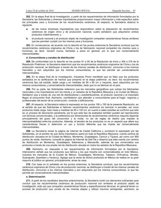 Lunes 24 de octubre de 2016 DIARIO OFICIAL (Segunda Sección) 43
202. En la etapa final de la investigación, a partir de los requerimientos de información formulados por la
Secretaría, las Solicitantes y diversas importadoras proporcionaron mayor información y más específica sobre
los principales usos y funciones de los recubrimientos cerámicos. Al respecto, la Secretaría observó lo
siguiente:
a. de las nueve empresas importadoras que respondieron sobre la adquisición de recubrimientos
cerámicos de origen chino y de producción nacional, cuatro señalaron que adquirieron ambos
productos indistintamente, y
b. el producto nacional y el producto objeto de investigación comparten características físicas similares
que les permiten cumplir con los mismos usos y funciones.
203. En consecuencia, de acuerdo con lo descrito en los puntos anteriores la Secretaría concluyó que los
recubrimientos cerámicos originarios de China y los de fabricación nacional comparten los mismos usos y
funciones, es decir, recubrir muros, fachadas y pisos en general, por lo que son comercialmente
intercambiables.
d. Consumidores y canales de distribución
204. De conformidad con lo descrito en los puntos 91 a 95 de la Resolución de Inicio y 304 a 316 de la
Resolución Preliminar, la Secretaría determinó que los recubrimientos cerámicos originarios de China y los de
producción nacional, se distribuyen a través de los mismos canales de distribución, concurren a los mismos
mercados y son adquiridos por los mismos consumidores, lo que les permite ser comercialmente
intercambiables.
205. En la etapa final de la investigación, Industrias Promi manifestó que es falso que los productos
señalados en la certificación de hechos que presentó en la etapa preliminar, es decir, los recubrimientos
cerámicos tipo sal soluble, doble carga y en medidas de 80 x 80 cm o mayores, sean adquiridos por los
mismos consumidores y comercialmente intercambiables, dado que no se fabrican en el país.
206. Por su parte, las Solicitantes reiteraron que los mercados geográficos que cubren los fabricantes
nacionales y los importadores son los treinta y un estados de la República Mexicana y la Ciudad de México.
Señalaron que a través de una red de distribuidores y subdistribuidores, el producto nacional y el importado
llegan al consumidor final. Asimismo, manifestaron que atienden a consumidores para el hogar, negocios y
profesionales del sector de la construcción, vivienda y edificaciones.
207. Al respecto, la Secretaría reitera lo expresado en los puntos 190 y 193 de la presente Resolución, en
el sentido de que las Solicitantes sí fabrican recubrimientos cerámicos sin barnizar ni esmaltar, así como
productos doble carga, todo masa y medidas de 60 x 120 cm; en cuanto a sales solubles se confirmó que sólo
es un proceso de decoración penetrante, por lo que este tipo de acabados también pueden ser reproducidos
con técnicas convencionales, y la preferencia por dimensiones de recubrimientos cerámicos mayores depende
principalmente del gusto del consumidor y la moda, no así de reglas de diseño que impidan la
intercambiabilidad entre los productos. Además, el tamaño de los productos no es un aspecto que altere sus
características físicas ni determine un uso y función diferente que les impida ser comercialmente
intercambiables.
208. La Secretaría revisó la página de Internet de Castel California y corroboró lo expresado por las
Solicitantes, en el sentido de que dicha importadora opera en toda la República Mexicana, cuenta centros de
distribución ubicados en la Ciudad de México, Monterrey, Guadalajara, Cancún y Tijuana, así como con 900
puntos de venta. Asimismo, consultó la página de Internet de Dal-Tile y observó que ésta cuenta con centros
de distribución en Monterrey, Guadalajara, Salamanca y Manzanillo, además de que comercializa sus
productos a través de una amplia red de distribución ubicada en todos los estados de la República Mexicana.
209. Asimismo, en respuesta a los requerimientos de información formulados por la Secretaría,
Interceramic señaló que los productos que fabrica y los que importa son comercializados en todo México,
incluidos los mercados de la Ciudad de México, Guadalajara, Monterrey, Tabasco, Chihuahua, Morelia,
Guanajuato, Querétaro y Veracruz. Agregó que la venta de dichos productos en México se realiza en su gran
mayoría al público en general, principalmente, amas de casa.
210. Con base en lo señalado en los puntos anteriores, la Secretaría concluyó, que los recubrimientos
cerámicos originarios de China y los de producción nacional, se distribuyen a través de los mismos canales de
distribución, concurren a los mismos mercados y son adquiridos por los mismos consumidores, lo que les
permite ser comercialmente intercambiables.
e. Determinación
211. A partir de los resultados descritos anteriormente, la Secretaría contó con elementos suficientes para
concluir que los recubrimientos cerámicos de producción nacional son similares al producto objeto de
investigación, toda vez que comparten características físicas y especificaciones técnicas, en general tienen un
proceso de producción que consta de las mismas etapas y utilizan insumos semejantes, asimismo, se
 