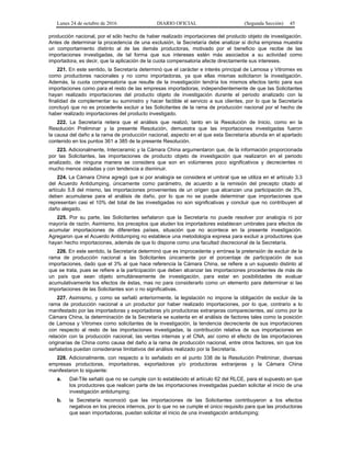 Lunes 24 de octubre de 2016 DIARIO OFICIAL (Segunda Sección) 45
producción nacional, por el sólo hecho de haber realizado importaciones del producto objeto de investigación.
Antes de determinar la procedencia de una exclusión, la Secretaría debe analizar si dicha empresa muestra
un comportamiento distinto al de las demás productoras, motivado por el beneficio que recibe de las
importaciones investigadas, de tal forma que sus intereses estén más asociados a su actividad como
importadora, es decir, que la aplicación de la cuota compensatoria afecte directamente sus intereses.
221. En este sentido, la Secretaría determinó que el carácter e interés principal de Lamosa y Vitromex es
como productores nacionales y no como importadoras, ya que ellas mismas solicitaron la investigación.
Además, la cuota compensatoria que resulte de la investigación tendría los mismos efectos tanto para sus
importaciones como para el resto de las empresas importadoras, independientemente de que las Solicitantes
hayan realizado importaciones del producto objeto de investigación durante el periodo analizado con la
finalidad de complementar su suministro y hacer factible el servicio a sus clientes, por lo que la Secretaría
concluyó que no es procedente excluir a las Solicitantes de la rama de producción nacional por el hecho de
haber realizado importaciones del producto investigado.
222. La Secretaría reitera que el análisis que realizó, tanto en la Resolución de Inicio, como en la
Resolución Preliminar y la presente Resolución, demuestra que las importaciones investigadas fueron
la causa del daño a la rama de producción nacional, aspecto en el que esta Secretaría abunda en el apartado
contenido en los puntos 361 a 385 de la presente Resolución.
223. Adicionalmente, Interceramic y la Cámara China argumentaron que, de la información proporcionada
por las Solicitantes, las importaciones de producto objeto de investigación que realizaron en el periodo
analizado, de ninguna manera se considera que son en volúmenes poco significativos y decrecientes ni
mucho menos aisladas y con tendencia a disminuir.
224. La Cámara China agregó que si por analogía se considera el umbral que se utiliza en el artículo 3.3
del Acuerdo Antidumping, únicamente como parámetro, de acuerdo a la remisión del precepto citado al
artículo 5.8 del mismo, las importaciones provenientes de un origen que alcanzan una participación de 3%,
deben acumularse para el análisis de daño, por lo que no se puede determinar que importaciones que
representan casi el 10% del total de las investigadas no son significativas y concluir que no contribuyen al
daño alegado.
225. Por su parte, las Solicitantes señalaron que la Secretaría no puede resolver por analogía ni por
mayoría de razón. Asimismo, los preceptos que aluden los importadores establecen umbrales para efectos de
acumular importaciones de diferentes países, situación que no acontece en la presente investigación.
Agregaron que el Acuerdo Antidumping no establece una metodología expresa para excluir a productores que
hayan hecho importaciones, además de que lo dispone como una facultad discrecional de la Secretaría.
226. En este sentido, la Secretaría determinó que es improcedente y errónea la pretensión de excluir de la
rama de producción nacional a las Solicitantes únicamente por el porcentaje de participación de sus
importaciones, dado que el 3% al que hace referencia la Cámara China, se refiere a un supuesto distinto al
que se trata, pues se refiere a la participación que deben alcanzar las importaciones procedentes de más de
un país que sean objeto simultáneamente de investigación, para estar en posibilidades de evaluar
acumulativamente los efectos de éstas, mas no para considerarlo como un elemento para determinar si las
importaciones de las Solicitantes son o no significativas.
227. Asimismo, y como se señaló anteriormente, la legislación no impone la obligación de excluir de la
rama de producción nacional a un productor por haber realizado importaciones, por lo que, contrario a lo
manifestado por las importadoras y exportadoras y/o productoras extranjeras comparecientes, así como por la
Cámara China, la determinación de la Secretaría se sustenta en el análisis de factores tales como la posición
de Lamosa y Vitromex como solicitantes de la investigación, la tendencia decreciente de sus importaciones
con respecto al resto de las importaciones investigadas, la contribución relativa de sus importaciones en
relación con la producción nacional, las ventas internas y el CNA, así como el efecto de las importaciones
originarias de China como causa del daño a la rama de producción nacional, entre otros factores, sin que los
señalados puedan considerarse limitativos del análisis realizado por la Secretaría.
228. Adicionalmente, con respecto a lo señalado en el punto 338 de la Resolución Preliminar, diversas
empresas productoras, importadoras, exportadoras y/o productoras extranjeras y la Cámara China
manifestaron lo siguiente:
a. Dal-Tile señaló que no se cumple con lo establecido el artículo 62 del RLCE, para el supuesto en que
los productores que realicen parte de las importaciones investigadas puedan solicitar el inicio de una
investigación antidumping;
b. la Secretaría reconoció que las importaciones de las Solicitantes contribuyeron a los efectos
negativos en los precios internos, por lo que no se cumple el único requisito para que las productoras
que sean importadoras, puedan solicitar el inicio de una investigación antidumping;
 