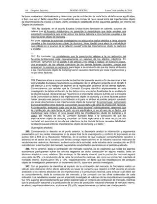 64 (Segunda Sección) DIARIO OFICIAL Lunes 24 de octubre de 2016
factores, evaluarlos individualmente y determinar que la contribución de cada factor al daño no es significativa,
o bien, que en un factor específico, es insuficiente para romper el nexo causal entre las importaciones objeto
de discriminación de precios y el daño. Así lo constata lo establecido en los siguientes párrafos del informe del
Órgano de Apelación:
“189. No obstante, en el asunto Estados Unidos-Acero laminado en caliente, pusimos de
relieve que el Acuerdo Antidumping no prescribe la metodología que debe emplear una
autoridad investigadora para evitar atribuir los daños debidos a otros factores causales a las
importaciones objeto de dumping…
Así pues, mientras la autoridad investigadora no atribuya los daños debidos a otros factores
causales a las importaciones objeto de dumping, tiene libertad para elegir la metodología
que utilizará en el examen de la "relación causal" entre las importaciones objeto de dumping
y el daño.
…
191. En contraste, no constatamos que la prescripción relativa a la no atribución del
Acuerdo Antidumping exija necesariamente un examen de los efectos colectivos. En
particular, opinamos que el párrafo 5 del artículo 3 no obliga a realizar, en todos los casos,
una evaluación de los efectos colectivos de los demás factores causales, porque esa
evaluación no siempre es necesaria para llegar a la conclusión de que los daños atribuidos
a las importaciones objeto de dumping fueron causados realmente por esas importaciones y
no por otros factores.
…
193. Pasamos ahora a ocuparnos de los hechos del presente asunto a fin de examinar si las
Comunidades Europeas incumplieron su obligación de no atribución prescrita en el párrafo 5
del artículo 3 al no realizar un examen de la repercusión colectiva de los demás factores.
Comenzaremos por señalar que la Comisión Europea identificó expresamente en esta
investigación la debida atribución de los daños como una de las finalidades de su análisis de
la relación causal, declarando que "examinó si el importante perjuicio sufrido por la industria
de la Comunidad se debía a las importaciones objeto de dumping y si otros factores podían
haber causado ese perjuicio o contribuido a él para no atribuir el posible perjuicio causado
por esos otros factores a las importaciones objeto de dumping". En primer lugar, la Comisión
Europea identificó otros factores que podrían causar daño a la rama de producción nacional.
A continuación, evaluando cada uno de los "otros factores" individualmente, determinó que
la contribución de cada factor al daño no era significativa (o, en el caso de un factor, era
insuficiente para romper el nexo causal entre las importaciones objeto de dumping y el
daño). De resultas de ello, la Comisión Europea llegó a la conclusión de que las
importaciones objeto de dumping causaban un daño importante a la rama de producción
nacional, sin examinar si los efectos colectivos de los demás factores causales debilitaban
la relación causal entre las importaciones objeto de dumping y el daño.”
[Subrayado añadido]
365. Considerando lo descrito en el punto anterior, la Secretaría analizó la información y argumentos
presentados por las partes interesadas en la etapa final de la investigación y confirmó lo expresado en los
puntos 500 a 503 de la Resolución Preliminar, en el sentido de que cualquier comportamiento (positivo o
adverso) en el sector de la construcción tendrá consigo repercusiones en la industria nacional mexicana de
recubrimientos cerámicos. Asimismo, la disminución de la actividad de la industria de la construcción en 2013
coincidió con la contracción del mercado nacional de recubrimientos cerámicos en el periodo analizado.
366. Por lo anterior, dada la contracción del mercado nacional, es de esperarse que todos los agentes
económicos participantes sufran los efectos negativos de dicha contracción en alguna medida, tanto en
términos absolutos como relativos. Sin embargo, la Secretaría observó que la producción nacional registró
una caída de 6%, y la producción de la rama de producción nacional, así como su producción orientada al
mercado interno, disminuyeron 9% y 10%, respectivamente, en tanto que las importaciones del producto
objeto de investigación presentaron un incremento de 6%, durante el periodo investigado.
367. Con el propósito de identificar el impacto de la contracción del mercado, la Secretaría realizó un
cálculo para descontar dicho efecto aplicando las tasas de variación que registró el CNA durante el periodo
analizado a los valores absolutos de las importaciones y la producción nacional, para evaluar cuál debió ser
su comportamiento, dada la contracción del mercado, y los comparó con las cifras observadas de cada
indicador. Los resultados revelan que en el periodo investigado el volumen de las importaciones investigadas
fue 13% superior al comportamiento que debió registrar bajo un contexto de contracción de mercado, mientras
que la producción nacional y la producción de la rama de producción nacional orientada al mercado interno,
en efecto, registraron deterioros, al ubicarse 3% y 6%, respectivamente por debajo del nivel esperado.
 