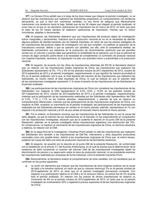 66 (Segunda Sección) DIARIO OFICIAL Lunes 24 de octubre de 2016
377. La Cámara China señaló que a lo largo de los doce meses que integran el periodo investigado, no se
observó que las importaciones que realizaron las Solicitantes presentaran un comportamiento con tendencia
decreciente, ya que si bien son volúmenes variables, no hay forma de asegurar que efectivamente
mantuvieran una tendencia hacia la baja. Señaló que de los 36 meses que integran el periodo analizado, el
único mes en el que no se reportaron operaciones de importación fue en marzo de 2012, en tanto que para
el resto de los 35 meses siempre se realizaron operaciones de importación, mismas que no fueron
minoritarias, aisladas ni decrecientes.
378. Al respecto, las Solicitantes reiteraron que sus importaciones del producto objeto de investigación
fueron marginales y decrecientes. Indicaron que la producción nacional se vio en la necesidad de atender
algunos pedidos de clientes haciendo uso de material importado, en razón de que los precios castigados de
las importaciones del producto objeto de investigación con las que compiten, no justifican la operación de la
manufactura nacional, debido a que se operaría con pérdidas; por ello, ante la competencia desleal, las
Solicitantes concentraron sus esfuerzos en la producción de recubrimientos cerámicos que les permiten
ventas con un volumen y precios tales que garanticen la rentabilidad de la operación, por lo que la solicitud de
compra de algún producto podría llevar a la necesidad de complementar un suministro de producto nacional
con material importado, asimismo, la importación ha sido una actividad menor y subordinada a la producción
nacional.
379. Al respecto, de acuerdo con las cifras de importaciones obtenidas del SIC-M, la Secretaría observó
que, en relación con las importaciones totales originarias de China, las importaciones que realizaron las
Solicitantes representaron el 3%, 11% y 9% en los periodos octubre de 2011-septiembre de 2012, octubre de
2012-septiembre de 2013 y el periodo investigado, respectivamente; lo que significó de manera acumulada el
8% en el periodo analizado, por lo que, el nivel absoluto del volumen de las importaciones que realizaron las
Solicitantes, es mucho menor al total importado de China, lo cual se traduce en que el volumen total
de las importaciones investigadas representó 11.6 veces el tamaño de las importaciones de las Solicitantes en
el periodo analizado.
380. Las participaciones de las importaciones originarias de China (sin considerar las importaciones de las
Solicitantes) con respecto al CNA representaron el 9.3%, 9.4% y 10.5% en los periodos octubre de
2011-septiembre de 2012, octubre de 2012-septiembre de 2013 y el periodo investigado, respectivamente,
mientras que la participación de las importaciones realizadas por las Solicitantes sólo representaron del CNA
el 0.3%, 1.1% y 1.1% en los mismos periodos, respectivamente, y además de que se observa un
comportamiento diferenciado, mientras que las participaciones de las importaciones originarias de China, con
respecto al CNA, muestran un crecimiento en el periodo investigado, las participaciones de las importaciones
realizadas por las Solicitantes permanece sin cambio en el mismo periodo; además, representaron el 1% con
respecto a la producción nacional y el 2% de sus ventas al mercado interno durante el mismo periodo.
381. Por lo anterior, la Secretaría concluye que las importaciones de las Solicitantes no son la causa del
daño alegado, ya que el volumen de sus importaciones en el mercado no fue preponderante en comparación
con las importaciones investigadas, situación que así lo sustenta lo descrito en el punto 249 de la presente
Resolución, además, en el periodo investigado dichas importaciones registraron una disminución del 10%.
En consecuencia, no explican el crecimiento de las importaciones originarias de China, en términos absolutos
y relativos, en relación con el CNA.
382. En la etapa final de la investigación, Industrias Promi señaló no sólo las importaciones que realizaron
las Solicitantes sino también a las importaciones de Dal-Tile, Interceramic y otros pequeños productores
nacionales como otro posible factor, distinto a las importaciones originarias de China que, al mismo tiempo,
pudieran ser causa del daño a la rama de producción nacional de recubrimientos cerámicos.
383. Al respecto, de acuerdo con lo descrito en el punto 296 de la presente Resolución, de conformidad
con lo establecido en el artículo 3.1 del Acuerdo Antidumping, en el cual se precisa que la determinación de la
existencia de daño comprende un examen del volumen total de las importaciones investigadas objeto de
discriminación de precios y su repercusión sobre la rama de producción nacional, no es procedente examinar
las importaciones realizadas por empresas de forma individual, como lo pretende Industrias Promi.
384. Adicionalmente, la Secretaría analizó el comportamiento de otras variables, con los resultados que se
confirman en los puntos siguientes:
a. no contó con elementos que indiquen que las importaciones de otros orígenes pudieran ser la causa
de daño a la industria nacional, en razón de que su volumen disminuyó 3% en el periodo octubre de
2012-septiembre de 2013, en tanto que en el periodo investigado permaneció constante. Con
respecto a su participación relativa en el CNA y en el consumo interno, en ambos fue de 3% durante
todo el periodo analizado. En relación con los precios de dichas importaciones se observó un
incremento de 9% en el periodo octubre de 2012-septiembre de 2013, en tanto que en el periodo
investigado se incrementaron 20% y registraron precios superiores al de las importaciones originarias
de China;
 