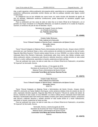 Lunes 24 de octubre de 2016 DIARIO OFICIAL (Segunda Sección) 101
días, a partir siguiente a última publicación del presente edicto; apercibida de no comparecer lapso indicado,
posteriores notificaciones personales surtirán efectos por lista se publique estrados este órgano control
constitucional.
En inteligencia que se han señalado las nueve horas con veinte minutos del diecisiete de agosto de
dos mil dieciséis, celebración audiencia constitucional, queda disposición en secretaría juzgado copia
demanda amparo.”
Para su publicación por tres veces de siete en siete días en el diario Oficial de la Federación y en el
periódico de mayor circulación en la República Mexicana, se expide la presente en la ciudad de Acapulco,
Guerrero, el veinticinco de julio de dos mil dieciséis.- doy fe.
Secretaria del Juzgado Tercero de Distrito
en el Estado de Guerrero.
Lic. Yolanda Jaimes Real.
Rúbrica.
(R.- 438480)
Estados Unidos Mexicanos
Poder Judicial de la Federación
Tercer Tribunal Colegiado en Materias Penal y Administrativa del Quinto Circuito
Hermosillo, Sonora
EDICTO:
Tercer Tribunal Colegiado en Materias Penal y Administrativa del Quinto Circuito.- Amparo directo 42/2016
promovido por Juan Sandoval Grepo y otros, contra sentencia de veintidós de noviembre de dos mil cuatro,
Segunda Sala Mixta Supremo Tribunal Justicia estado Sonora, en toca 165/2004, se ordena notificar tercera
interesada María Elva Rentería Valenzuela, haciéndosele saber tiene treinta días hábiles contados partir
última publicación edictos, comparezca este tribunal a defender derechos y señale domicilio en esta ciudad
donde oír y recibir notificaciones, apercibida no hacerlo, posteriores se harán por lista.
Para ser publicado tres veces, de siete en siete días, en el Diario Oficial de la Federación y el periódico
“El Imparcial” de Hermosillo, Sonora.
Hermosillo, Sonora, a 12 de agosto de 2016.
Secretaria de Acuerdos del Tercer Tribunal Colegiado en
Materias Penal y Administrativa del Quinto Circuito
Licenciada Tania María del Carmen Ramírez Porras
Rúbrica.
(R.- 438474)
Estados Unidos Mexicanos
Poder Judicial de la Federación
Tercer Tribunal Colegiado en Materia Penal y Administrativa del Quinto Circuito
Hermosillo, Sonora
EDICTO:
Tercer Tribunal Colegiado en Materias Penal y Administrativa del Quinto Circuito.- Amparo directo
106/2016, promovido por Isaías Gatélum Domínguez, contra sentencia dictada el dos de octubre de dos mil
siete, engrosada dieciséis siguiente, Segunda Sala Mixta del Supremo Tribunal de Justicia del estado de
Sonora, residente en esta ciudad, en toca 469/2007, se ordena notificar tercero interesado David Valenzuela
Mondaca, haciéndosele saber tiene treinta días hábiles contados partir última publicación edictos, comparezca
este tribunal a defender derechos y señalen domicilio en esta ciudad donde oír y recibir notificaciones,
apercibido no hacerlo, posteriores se harán por lista.
Para ser publicado tres veces, de siete en siete días, en el Diario Oficial de la Federación y el periódico
“El Imparcial” de Hermosillo, Sonora.
Hermosillo, Sonora, a treinta de agosto de 2016.
Secretaria de Acuerdos del Tercer Tribunal Colegiado en
Materias Penal y Administrativa del Quinto Circuito
Licenciada Tania María del Carmen Ramírez Porras
Rúbrica.
(R.- 438476)
 