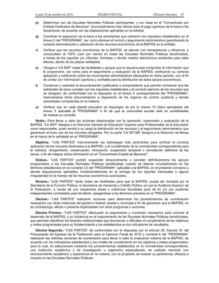 Lunes 24 de octubre de 2016 DIARIO OFICIAL (Primera Sección) 47
p) Determinar con las Escuelas Normales Públicas participantes, y con base en el "Concentrado por
Entidad Federativa de Becarios", el procedimiento más idóneo para el pago oportuno de la beca a los
becarios/as, de acuerdo con las disposiciones aplicables en la entidad;
q) Coordinar la asignación de la beca a los estudiantes que cubrieron los requisitos establecidos en el
Anexo 5 del "PROGRAMA", así como efectuar el control y seguimiento administrativo garantizando la
correcta administración y aplicación de los recursos económicos de la BAPISS en la entidad;
r) Verificar que los recursos económicos de la BAPISS, se ejerzan con transparencia y eficiencia, y
comprueben al 100% (cien por ciento) en todas las Escuelas Normales Públicas beneficiadas,
a través de los reportes y/o informes, formatos y demás medios electrónicos existentes para tales
efectos, dentro de los plazos señalados;
s) Otorgar a "LA SEP" todas las facilidades y apoyos que le requiera para comprobar la información que
le proporcione, así como para el seguimiento y evaluación de la BAPISS, verificando su correcta
aplicación y notificando sobre los movimientos administrativos efectuados en dicho periodo, con el fin
de contar con información oportuna y confiable para la distribución de estos apoyos económicos;
t) Conservar y custodiar la documentación justificativa y comprobatoria que permita corroborar que las
solicitudes de beca cumplen con los requisitos establecidos y el correcto ejercicio de los recursos que
se otorguen, de conformidad con lo dispuesto en el Anexo 5 correspondiente del "PROGRAMA",
reservándose dicha documentación a disposición de los órganos de control, auditoría y demás
autoridades competentes en la materia;
u) Verificar que en cada plantel educativo se dispongan de por lo menos 10 (diez) ejemplares del
Anexo 5 aplicable al "PROGRAMA" a fin de que la comunidad escolar esté en posibilidades
de realizar su consulta.
Sexta.- Para llevar a cabo las acciones relacionadas con la operación, supervisión y evaluación de la
BAPISS, "LA SEP" designa a la Dirección General de Educación Superior para Profesionales de la Educación
como responsable, quien tendrá a su cargo la distribución de los recursos y el seguimiento administrativo que
garanticen el buen uso de los recursos otorgados. Por su parte "LA SETAB" designa a la Dirección de Becas
en el marco de lo señalado en el “PROGRAMA”.
Séptima.- "LAS PARTES" instrumentarán las estrategias más pertinentes para verificar la correcta
aplicación de los recursos destinados a la BAPISS, y el cumplimiento de la normatividad correspondiente para
la solicitud, otorgamiento, conservación, renovación, suspensión temporal o cancelación definitiva de las
becas, a fin de integrar dicha información en el "Concentrado Estatal de Becarios".
Octava.- "LAS PARTES" podrán suspender temporalmente o cancelar definitivamente los apoyos
programados a las Escuelas Normales Públicas beneficiadas cuando se detecte incumplimiento en los
términos establecidos en el numeral 3.5 del "PROGRAMA"; aplicable a la BAPISS, en el presente Convenio y
demás disposiciones aplicables, fundamentalmente en la entrega de los reportes mensuales o alguna
irregularidad en el manejo de los recursos económicos autorizados.
Novena.- "LAS PARTES" darán todas las facilidades para que la BAPISS, pueda ser revisada por la
Secretaría de la Función Pública, la Secretaría de Hacienda y Crédito Público y/o por la Auditoría Superior de
la Federación; a través de sus respectivas áreas o instancias facultadas para tal fin y/o por auditores
independientes contratados para tal efecto, apegándose a los términos previstos en el "PROGRAMA".
Décima.- "LAS PARTES" realizarán acciones para determinar los procedimientos de coordinación
necesarios con otras instancias del gobierno federal, estatal y municipal a fin de garantizar que la BAPISS, no
se contraponga, afecte o presente duplicidades con otros programas o acciones.
Décima Primera.- "LAS PARTES” efectuarán el seguimiento y monitoreo necesarios para conocer el
desarrollo de la BAPISS, y su incidencia en el mejoramiento de las Escuelas Normales Públicas beneficiadas,
que permitan identificar los factores institucionales que favorezcan o dificulten el cumplimiento de los objetivos
y metas programadas para su fortalecimiento y los establecidos en los indicadores de resultados.
Décima Segunda.- "LAS PARTES” de conformidad con lo dispuesto por el artículo 28, fracción III, del
Presupuesto de Egresos de la Federación para el Ejercicio Fiscal de 2016 y numeral 6 del “PROGRAMA”
realizarán las distintas acciones de coordinación para llevar a cabo la evaluación externa de la BAPISS, de
acuerdo con los indicadores establecidos y los niveles de cumplimiento en los objetivos y metas programados;
para lo cual, se seleccionará mediante los procedimientos establecidos en la normatividad correspondiente,
una institución académica y de investigación u organismo especializado, de carácter nacional, con
reconocimiento académico y experiencia en la materia, con el propósito de evaluar su pertinencia, eficacia e
impacto en las Escuelas Normales Públicas.
 