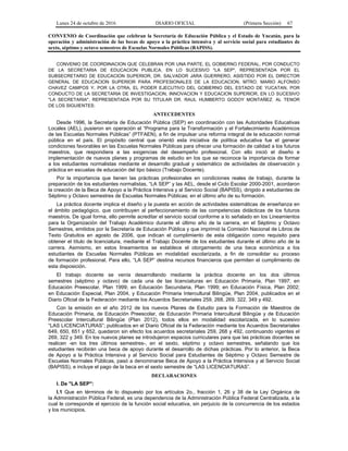 Lunes 24 de octubre de 2016 DIARIO OFICIAL (Primera Sección) 67
CONVENIO de Coordinación que celebran la Secretaría de Educación Pública y el Estado de Yucatán, para la
operación y administración de las becas de apoyo a la práctica intensiva y al servicio social para estudiantes de
sexto, séptimo y octavo semestres de Escuelas Normales Públicas (BAPISS).
CONVENIO DE COORDINACION QUE CELEBRAN POR UNA PARTE, EL GOBIERNO FEDERAL, POR CONDUCTO
DE LA SECRETARIA DE EDUCACION PUBLICA, EN LO SUCESIVO "LA SEP", REPRESENTADA POR EL
SUBSECRETARIO DE EDUCACION SUPERIOR, DR. SALVADOR JARA GUERRERO, ASISTIDO POR EL DIRECTOR
GENERAL DE EDUCACION SUPERIOR PARA PROFESIONALES DE LA EDUCACION, MTRO. MARIO ALFONSO
CHAVEZ CAMPOS Y, POR LA OTRA, EL PODER EJECUTIVO DEL GOBIERNO DEL ESTADO DE YUCATAN, POR
CONDUCTO DE LA SECRETARIA DE INVESTIGACION, INNOVACION Y EDUCACION SUPERIOR, EN LO SUCESIVO
"LA SECRETARIA", REPRESENTADA POR SU TITULAR DR. RAUL HUMBERTO GODOY MONTAÑEZ, AL TENOR
DE LOS SIGUIENTES:
ANTECEDENTES
Desde 1996, la Secretaría de Educación Pública (SEP) en coordinación con las Autoridades Educativas
Locales (AEL), pusieron en operación el “Programa para la Transformación y el Fortalecimiento Académicos
de las Escuelas Normales Públicas” (PTFAEN), a fin de impulsar una reforma integral de la educación normal
pública en el país. El propósito central que orientó esta iniciativa de política educativa fue el generar
condiciones favorables en las Escuelas Normales Públicas para ofrecer una formación de calidad a los futuros
maestros, que respondiera a las exigencias del desempeño profesional. Con ello inició el diseño e
implementación de nuevos planes y programas de estudio en los que se reconoce la importancia de formar
a los estudiantes normalistas mediante el desarrollo gradual y sistemático de actividades de observación y
práctica en escuelas de educación del tipo básico (Trabajo Docente).
Por la importancia que tienen las prácticas profesionales en condiciones reales de trabajo, durante la
preparación de los estudiantes normalistas, “LA SEP” y las AEL, desde el Ciclo Escolar 2000-2001, acordaron
la creación de la Beca de Apoyo a la Práctica Intensiva y al Servicio Social (BAPISS), dirigido a estudiantes de
Séptimo y Octavo semestres de Escuelas Normales Públicas; en el último año de su formación.
La práctica docente implica el diseño y la puesta en acción de actividades sistemáticas de enseñanza en
el ámbito pedagógico, que contribuyen al perfeccionamiento de las competencias didácticas de los futuros
maestros. De igual forma, ello permite acreditar el servicio social conforme a lo señalado en los Lineamientos
para la Organización del Trabajo Académico durante el último año de la carrera, en el Séptimo y Octavo
Semestres, emitidos por la Secretaría de Educación Pública y que imprimió la Comisión Nacional de Libros de
Texto Gratuitos en agosto de 2006, que indican el cumplimiento de esta obligación como requisito para
obtener el título de licenciatura, mediante el Trabajo Docente de los estudiantes durante el último año de la
carrera. Asimismo, en estos lineamientos se establece el otorgamiento de una beca económica a los
estudiantes de Escuelas Normales Públicas en modalidad escolarizada, a fin de consolidar su proceso
de formación profesional. Para ello, “LA SEP” destina recursos financieros que permiten el cumplimiento de
esta disposición.
El trabajo docente se venía desarrollando mediante la práctica docente en los dos últimos
semestres (séptimo y octavo) de cada una de las licenciaturas en Educación Primaria, Plan 1997; en
Educación Preescolar, Plan 1999; en Educación Secundaria, Plan 1999; en Educación Física, Plan 2002;
en Educación Especial, Plan 2004, y Educación Primaria Intercultural Bilingüe, Plan 2004, publicados en el
Diario Oficial de la Federación mediante los Acuerdos Secretariales 259, 268, 269, 322, 349 y 492.
Con la emisión en el año 2012 de los nuevos Planes de Estudio para la Formación de Maestros de
Educación Primaria, de Educación Preescolar, de Educación Primaria Intercultural Bilingüe y de Educación
Preescolar Intercultural Bilingüe (Plan 2012), todos ellos en modalidad escolarizada, en lo sucesivo
“LAS LICENCIATURAS”; publicados en el Diario Oficial de la Federación mediante los Acuerdos Secretariales
649, 650, 651 y 652, quedaron sin efecto los acuerdos secretariales 259, 268 y 492, continuando vigentes el
269, 322 y 349. En los nuevos planes se introdujeron espacios curriculares para que las prácticas docentes se
realicen -en los tres últimos semestres-, en el sexto, séptimo y octavo semestres, señalando que los
estudiantes recibirán una beca de apoyo durante el desarrollo de dichas prácticas. Por lo anterior, la Beca
de Apoyo a la Práctica Intensiva y al Servicio Social para Estudiantes de Séptimo y Octavo Semestre de
Escuelas Normales Públicas, pasó a denominarse Beca de Apoyo a la Práctica Intensiva y al Servicio Social
(BAPISS), e incluye el pago de la beca en el sexto semestre de “LAS LICENCIATURAS”.
DECLARACIONES
I. De "LA SEP":
I.1 Que en términos de lo dispuesto por los artículos 2o., fracción 1, 26 y 38 de la Ley Orgánica de
la Administración Pública Federal, es una dependencia de la Administración Pública Federal Centralizada, a la
cual le corresponde el ejercicio de la función social educativa, sin perjuicio de la concurrencia de los estados
y los municipios.
 