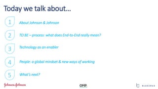 Today we talk about…
1
2
3
About Johnson & Johnson
TO BE – process: what does End-to-End really mean?
Technology as an enabler
4 People: a global mindset & new ways of working
5 What’s next?
 