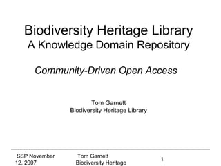 Biodiversity Heritage Library
    A Knowledge Domain Repository

      Community-Driven Open Access


                        Tom Garnett
                Biodiversity Heritage Library




 SSP November     Tom Garnett
                                                1
12, 2007          Biodiversity Heritage
 