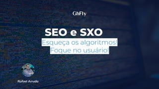 SEO e SXO
Esqueça os algoritmos!
Foque no usuário!
Rafael Arruda
 