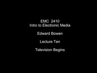 EMC  2410 Intro to Electronic Media Edward Bowen Lecture Ten Television Begins 