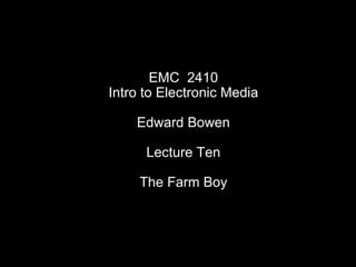 EMC  2410 Intro to Electronic Media Edward Bowen Lecture Ten The Farm Boy 