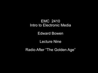 EMC  2410 Intro to Electronic Media Edward Bowen Lecture Nine Radio After “The Golden Age” 