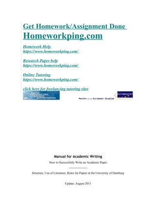 Get Homework/Assignment Done
Homeworkping.com
Homework Help
https://www.homeworkping.com/
Research Paper help
https://www.homeworkping.com/
Online Tutoring
https://www.homeworkping.com/
click here for freelancing tutoring sites
Manual for Academic Writing
How to Successfully Write an Academic Paper
------------------
Structure, Use of Literature, Rules for Papers at the University of Hamburg
Update: August 2011
 