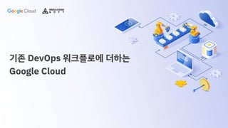 기존 DevOps 워크플로에 더하는
Google Cloud
 